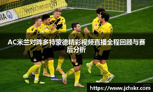 AC米兰对阵多特蒙德精彩视频直播全程回顾与赛后分析