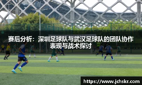赛后分析：深圳足球队与武汉足球队的团队协作表现与战术探讨