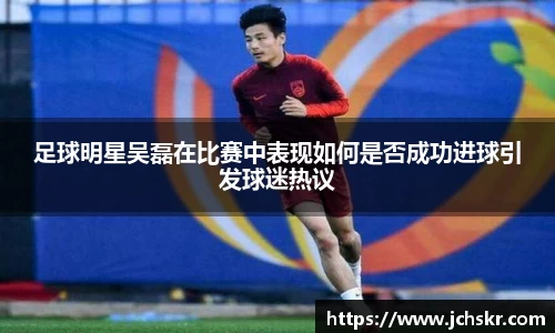 足球明星吴磊在比赛中表现如何是否成功进球引发球迷热议