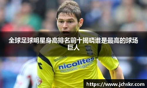 全球足球明星身高排名前十揭晓谁是最高的球场巨人