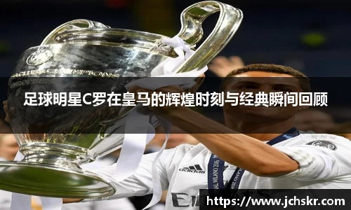 足球明星C罗在皇马的辉煌时刻与经典瞬间回顾