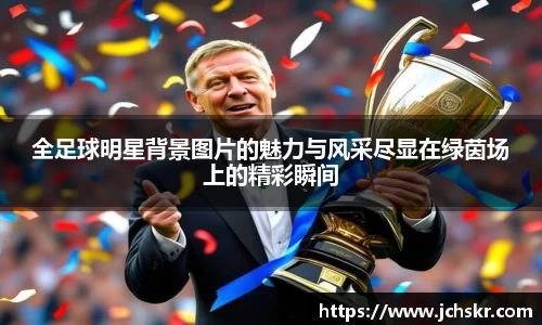 全足球明星背景图片的魅力与风采尽显在绿茵场上的精彩瞬间