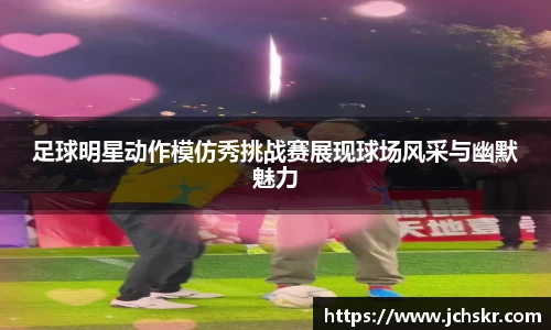 足球明星动作模仿秀挑战赛展现球场风采与幽默魅力