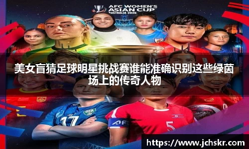 美女盲猜足球明星挑战赛谁能准确识别这些绿茵场上的传奇人物