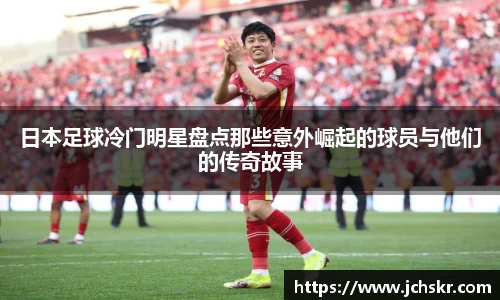 日本足球冷门明星盘点那些意外崛起的球员与他们的传奇故事