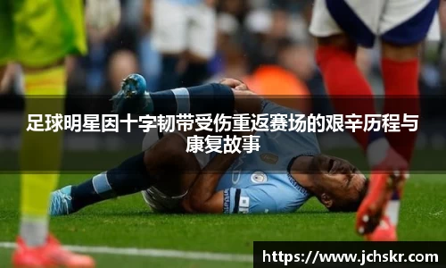 足球明星因十字韧带受伤重返赛场的艰辛历程与康复故事