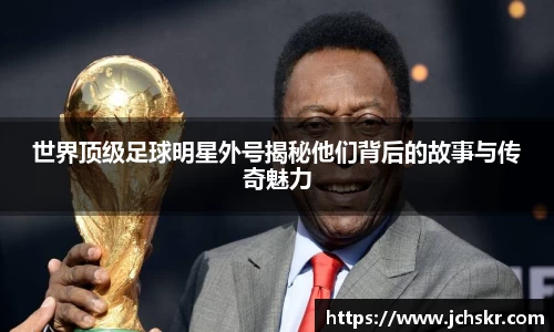 世界顶级足球明星外号揭秘他们背后的故事与传奇魅力